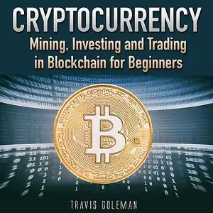 «Cryptocurrency: Mining, Investing and Trading in Blockchain for Beginners.» by Travis Goleman