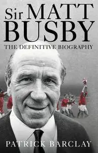 Sir Matt Busby: The Definitive Biography