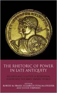 The Rhetoric of Power in Late Antiquity: Religion and Politics in Byzantium, Europe and the Early Islamic World 