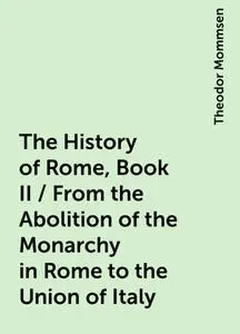 «The History of Rome, Book II / From the Abolition of the Monarchy in Rome to the Union of Italy» by Theodor Mommsen