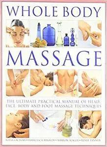 Whole Body Massage: The Ultimate Practical Manual of Head, Face, Body and Foot Massage Techniques (Repost)