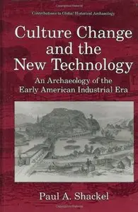 Culture Change and the New Technology: An Archaeology of the Early American Industrial Era by Paul A. Shackel