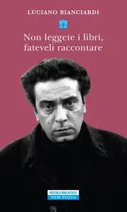 Luciano Bianciardi - Non leggete i libri, fateveli raccontare