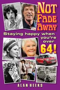 «Not Fade Away: Staying Happy When You're Over 64» by Alan Heeks