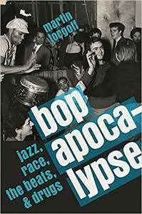 Bop Apocalypse: Jazz, Race, the Beats, and Drugs