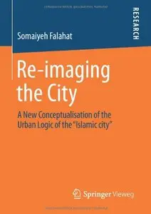 Re-imaging the City: A New Conceptualisation of the Urban Logic of the "Islamic city"