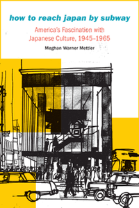 How to Reach Japan by Subway : America's Fascination with Japanese Culture, 1945–1965