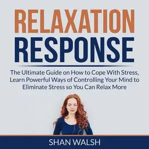 «Relaxation Response: The Ultimate Guide on How to Cope With Stress, Learn Powerful Ways of Controlling Your Mind to Eli