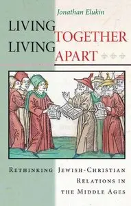 Living Together, Living Apart: Rethinking Jewish-Christian Relations in the Middle Ages by Jonathan Elukin