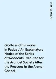 «Giotto and his works in Padua / An Explanatory Notice of the Series of Woodcuts Executed for the Arundel Society After