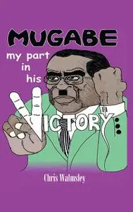 «Mugabe – My Part in His Victory» by Chris Walmsley