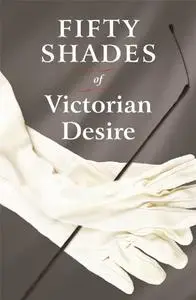 Fifty Shades of Victorian Desire: An Anthology of Victorian Erotica