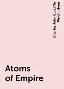 «Atoms of Empire» by Charles John Cutcliffe Wright Hyne