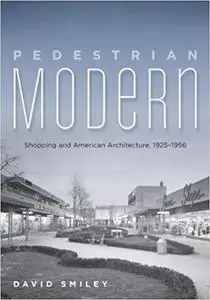 Pedestrian Modern: Shopping and American Architecture, 1925–1956