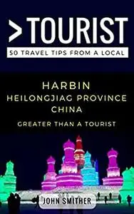 Greater Than a Tourist- Harbin Heilongjiag Province China: 50 Travel Tips from a Local