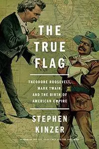 The True Flag: Theodore Roosevelt, Mark Twain, and the Birth of American Empire