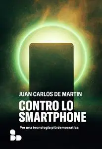 Juan Carlos De Martin - Contro lo smartphone. Per una tecnologia più democratica