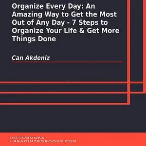 «Organize Every Day: An Amazing Way to Get the Most Out of Any Day - 7 Steps to Organize Your Life & Get More Things Don