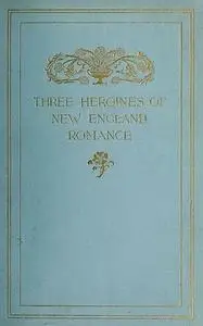 «Three Heroines of New England Romance» by Alice Brown, Harriet Prescott Spofford, Louise Imogen Guiney