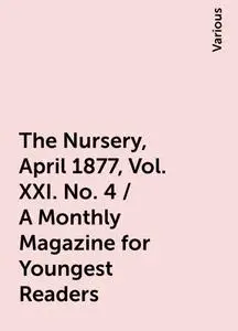 «The Nursery, April 1877, Vol. XXI. No. 4 / A Monthly Magazine for Youngest Readers» by Various