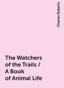 «The Watchers of the Trails / A Book of Animal Life» by Charles Roberts