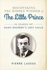 Discovering the Hidden Wisdom of The Little Prince: In Search of Saint-Exupéry's Lost Child