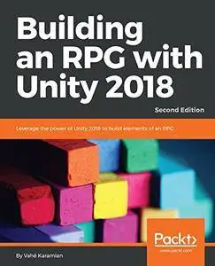 Building an RPG with Unity 2018: Leverage the power of Unity 2018 to build elements of an RPG