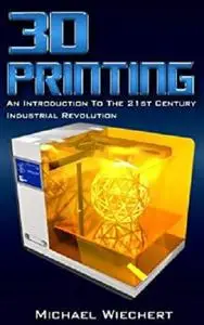 3D Printing: An Introduction To The 21st Century Industrial Revolution