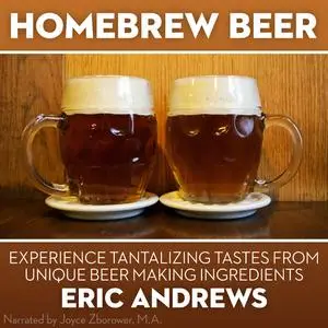 «Homebrew Beer -- Experience Tantalizing Tastes From Unique Beer Making ingredients» by Eric Andrews