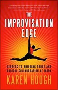 The Improvisation Edge: Secrets to Building Trust and Radical Collaboration at Work