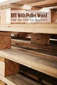 DIY With Pallet Wood: Step-By-Step For Beginners