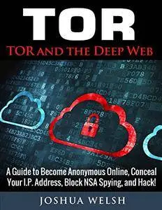 Tor: Tor and the Deep Web: A Guide to Become Anonymous Online, Conceal Your IP Address, Block NSA Spying and Hack!