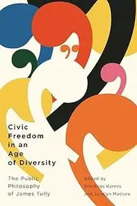 Civic Freedom in an Age of Diversity: The Public Philosophy of James Tully (Volume 10)