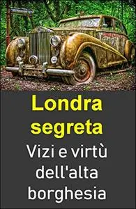 Londra segreta. Vizi e virtù dell'alta borghesia