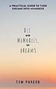 Die With Memories, Not Dreams : A Practical Guide to Turn Dreams into Memories