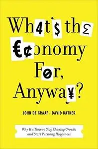 What's the Economy For, Anyway?: Why It's Time to Stop Chasing Growth and Start Pursuing Happiness