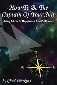 How To Be The Captain Of Your Ship: Living A Life Of Happiness And Fulfillment