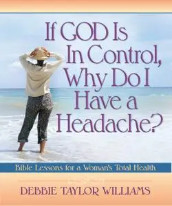 If God Is in Control, Why Do I Have a Headache?: Bible Lessons for a Woman's Total Health