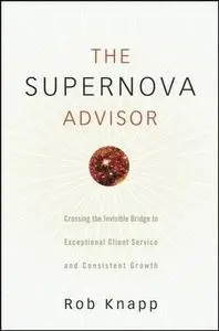 The Supernova Advisor: Crossing The Invisible Bridge to Exceptional Client Service and Consistent Growth
