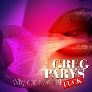 Greg Parys - Why Dont We Just Fuck (2010)