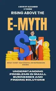 RISING ABOVE THE E-MYTH: UNDERSTANDING PROBLEMS IN SMALL BUSINESS AND FINDING SOLUTIONS