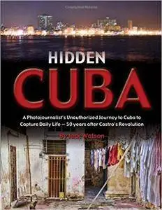 Hidden Cuba: A Photojournalist's Unauthorized Journey to Cuba to Capture Daily Life: 50 Years After Castro's Revolution