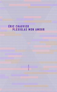 Plexiglas mon amour - Éric Chauvier