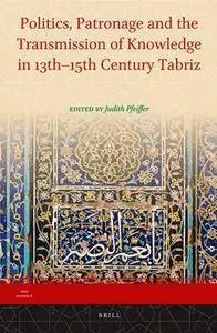 Politics, Patronage, and the Transmission of Knowledge in 13th-15th Century Tabriz