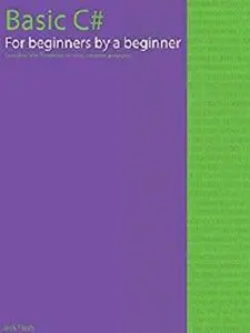 Basic C# for beginners by a beginner: Complete with 7 exercises to write complete programs