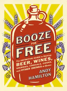 Booze for Free: The Definitive Guide to Making Beer, Wines, Cocktail Bases, Ciders, and Other Drinks at Home (repost)