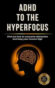 ADHD TO THE HYPERFOCUS: Find out how to overcome distraction and keep your income high