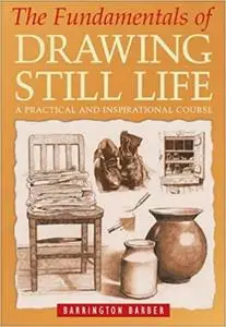 The Fundamentals of Drawing Still Life : A Practical and Inspirational Course