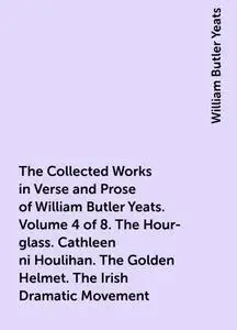 «The Collected Works in Verse and Prose of William Butler Yeats. Volume 4 of 8. The Hour-glass. Cathleen ni Houlihan. Th