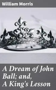 «A Dream of John Ball; and, A King's Lesson» by William Morris